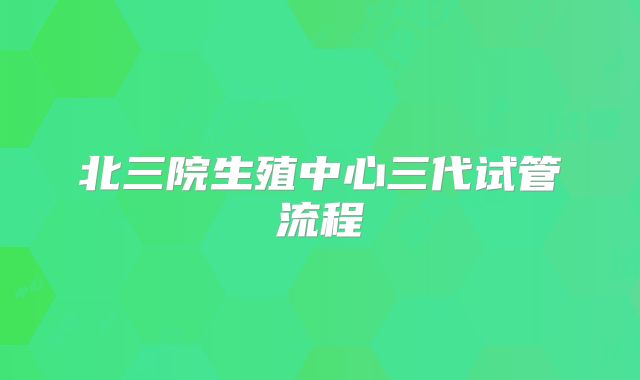 北三院生殖中心三代试管流程