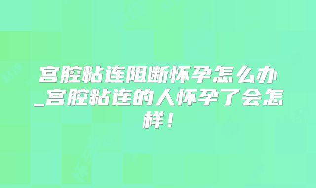 宫腔粘连阻断怀孕怎么办_宫腔粘连的人怀孕了会怎样！