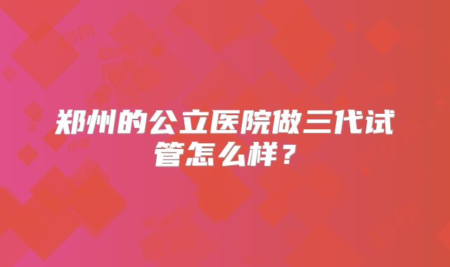 郑州的公立医院做三代试管怎么样？