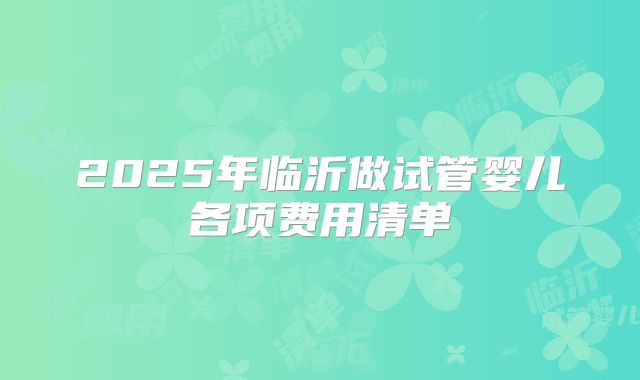 2025年临沂做试管婴儿各项费用清单