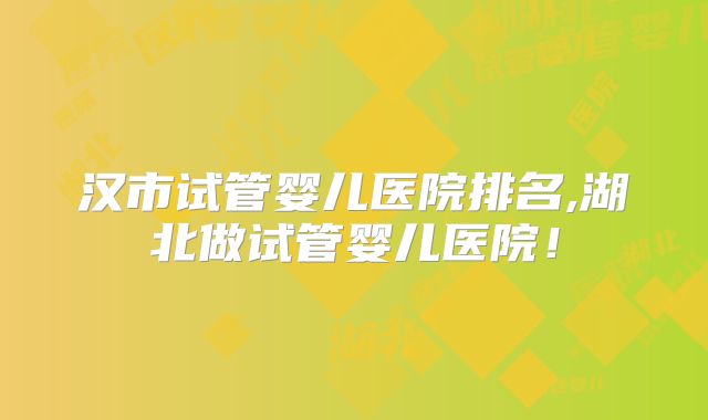 汉市试管婴儿医院排名,湖北做试管婴儿医院!