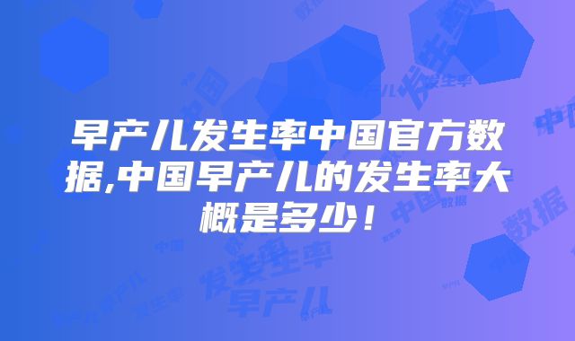 早产儿发生率中国官方数据,中国早产儿的发生率大概是多少！