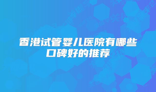 香港试管婴儿医院有哪些口碑好的推荐