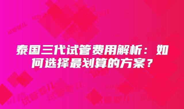 泰国三代试管费用解析:如何选择最划算的方案?