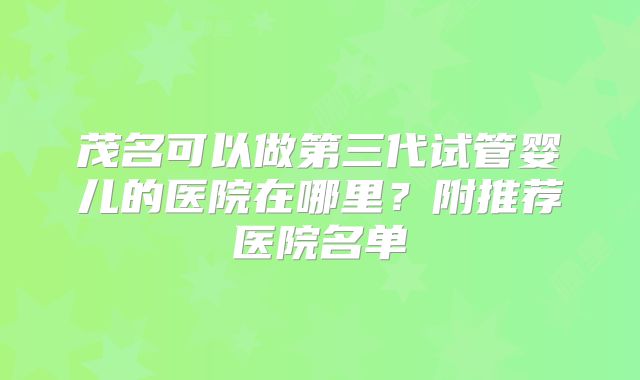 茂名可以做第三代试管婴儿的医院在哪里?附推荐医院名单