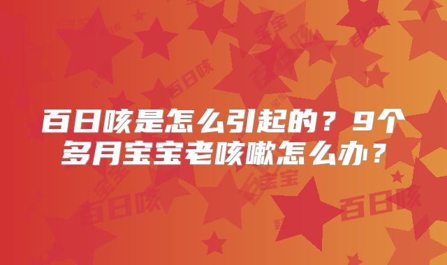 百日咳是怎么引起的?9个多月宝宝老咳嗽怎么办?