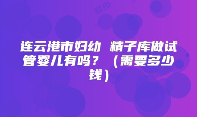 连云港市妇幼 精子库做试管婴儿有吗?(需要多少钱)