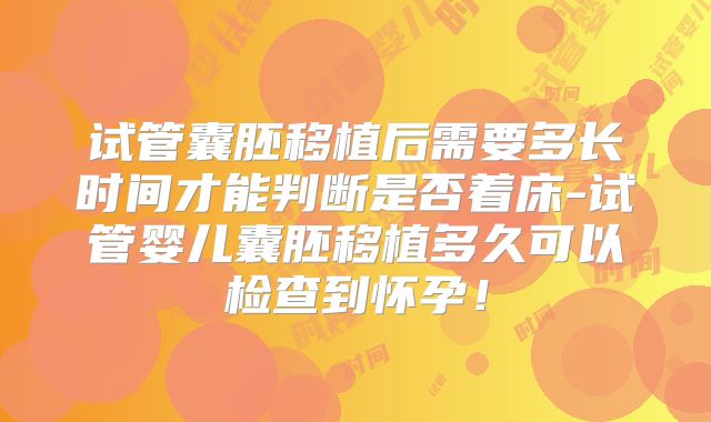 试管囊胚移植后需要多长时间才能判断是否着床-试管婴儿囊胚移植多久可以检查到怀孕！