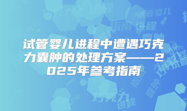 试管婴儿进程中遭遇巧克力囊肿的处理方案——2025年参考指南