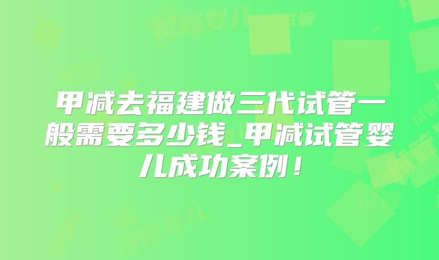 甲减去福建做三代试管一般需要多少钱_甲减试管婴儿成功案例！