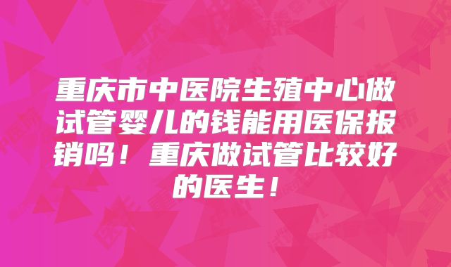 重庆市中医院生殖中心做试管婴儿的钱能用医保报销吗！重庆做试管比较好的医生！