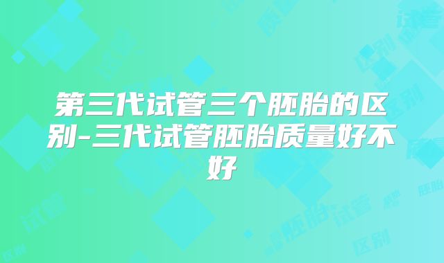 第三代试管三个胚胎的区别-三代试管胚胎质量好不好