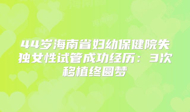 44岁海南省妇幼保健院失独女性试管成功经历：3次移植终圆梦