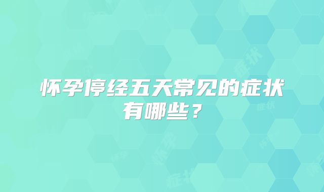 怀孕停经五天常见的症状有哪些？