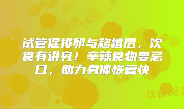 试管促排卵与移植后，饮食有讲究！辛辣食物要忌口，助力身体恢复快