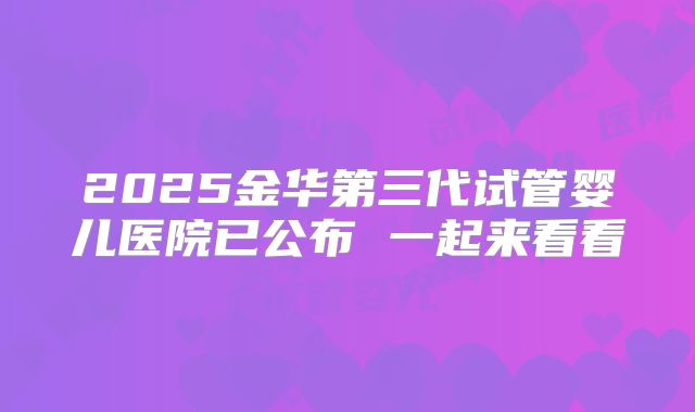 2025金华第三代试管婴儿医院已公布 一起来看看