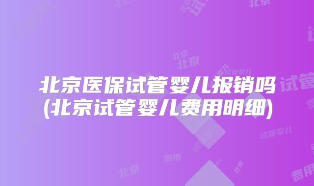 北京医保试管婴儿报销吗(北京试管婴儿费用明细)