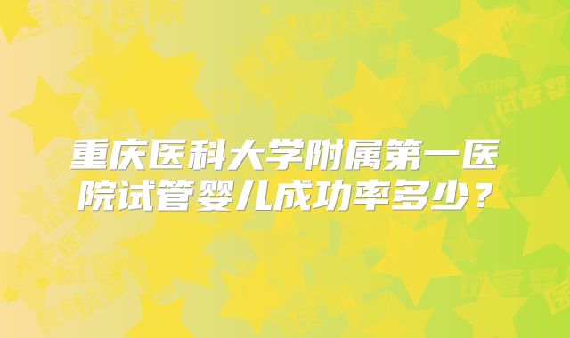 重庆医科大学附属第一医院试管婴儿成功率多少？