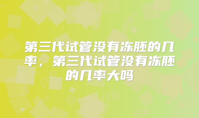 第三代试管没有冻胚的几率，第三代试管没有冻胚的几率大吗