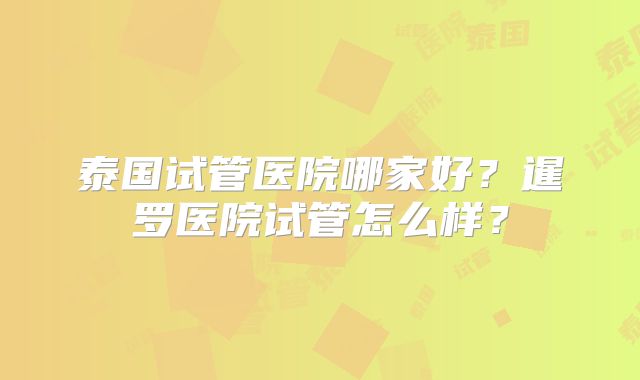泰国试管医院哪家好？暹罗医院试管怎么样？