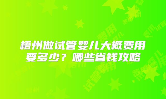 梧州做试管婴儿大概费用要多少？哪些省钱攻略