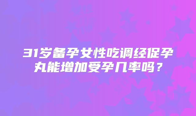 31岁备孕女性吃调经促孕丸能增加受孕几率吗?