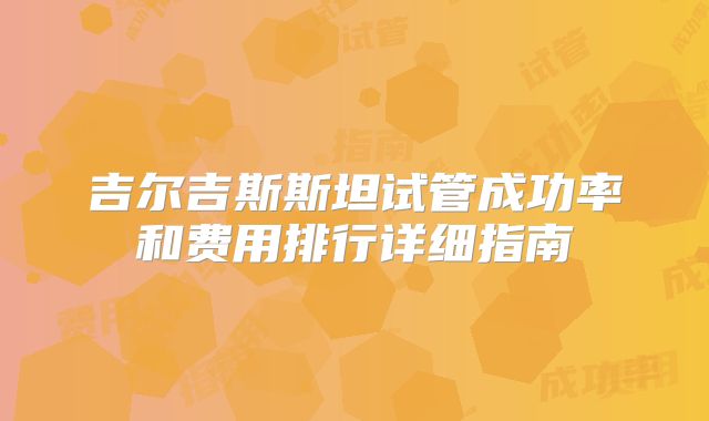 吉尔吉斯斯坦试管成功率和费用排行详细指南