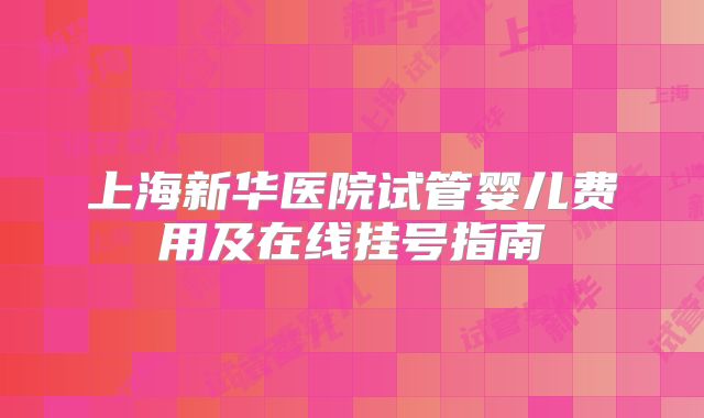 上海新华医院试管婴儿费用及在线挂号指南