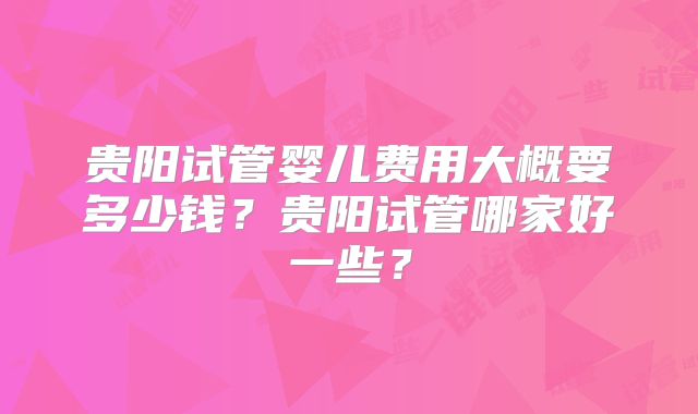 贵阳试管婴儿费用大概要多少钱？贵阳试管哪家好一些？