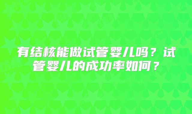 有结核能做试管婴儿吗？试管婴儿的成功率如何？