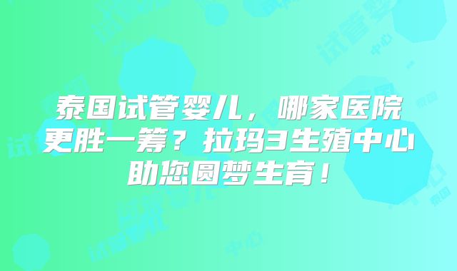 泰国试管婴儿，哪家医院更胜一筹？拉玛3生殖中心助您圆梦生育！