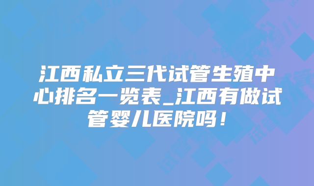 江西私立三代试管生殖中心排名一览表_江西有做试管婴儿医院吗！
