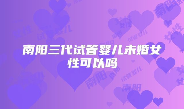 南阳三代试管婴儿未婚女性可以吗