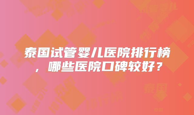 泰国试管婴儿医院排行榜,哪些医院口碑较好?