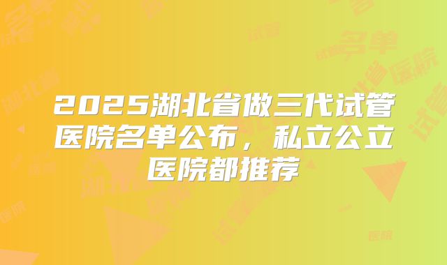 2025湖北省做三代试管医院名单公布，私立公立医院都推荐