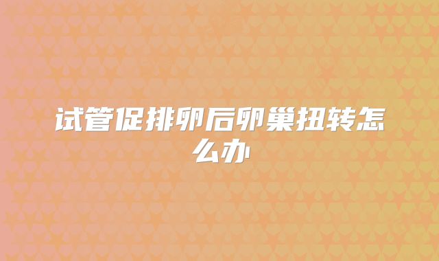 试管促排卵后卵巢扭转怎么办