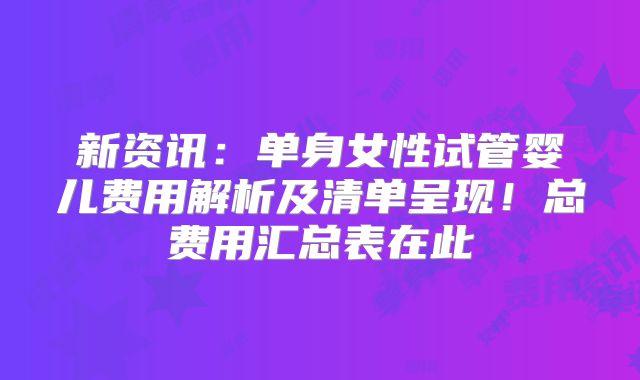 新资讯：单身女性试管婴儿费用解析及清单呈现！总费用汇总表在此