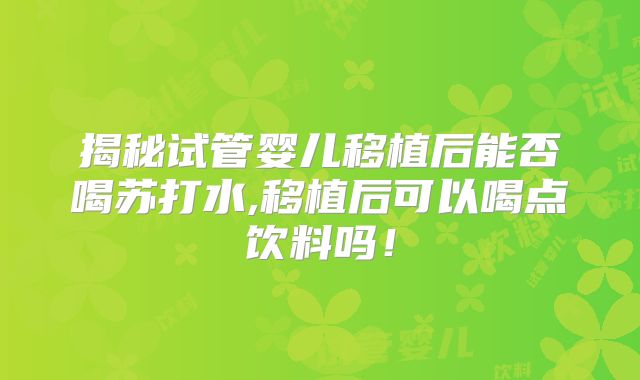 揭秘试管婴儿移植后能否喝苏打水,移植后可以喝点饮料吗！