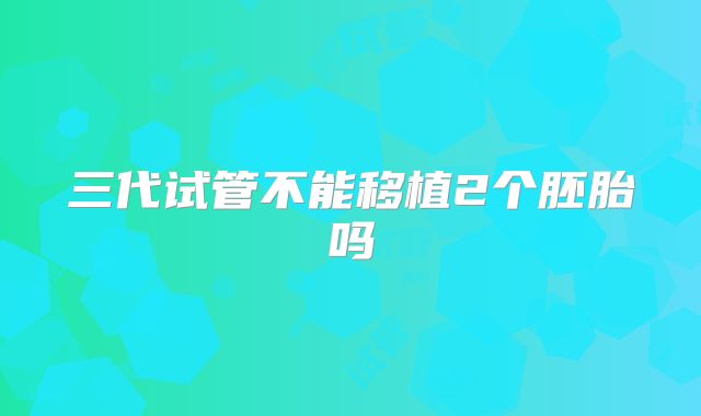 三代试管不能移植2个胚胎吗
