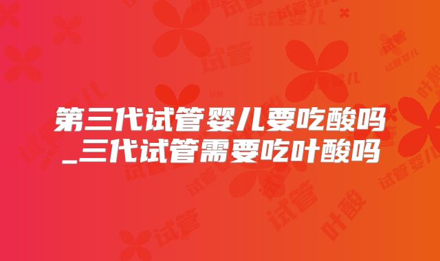 第三代试管婴儿要吃酸吗_三代试管需要吃叶酸吗