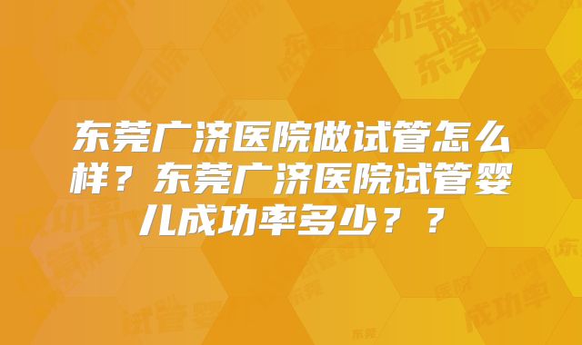东莞广济医院做试管怎么样？东莞广济医院试管婴儿成功率多少？？