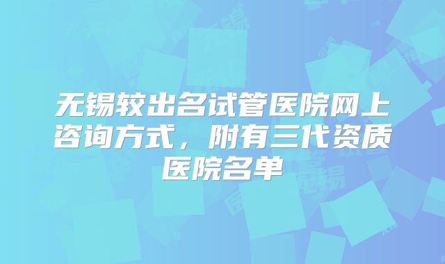 无锡较出名试管医院网上咨询方式，附有三代资质医院名单