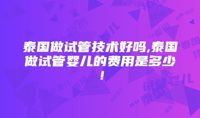 泰国做试管技术好吗,泰国做试管婴儿的费用是多少！