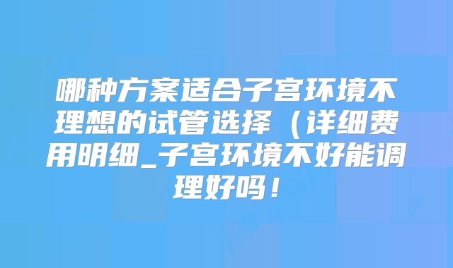 哪种方案适合子宫环境不理想的试管选择（详细费用明细_子宫环境不好能调理好吗！