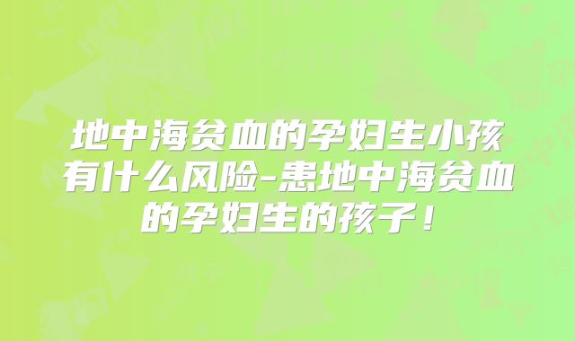 地中海贫血的孕妇生小孩有什么风险-患地中海贫血的孕妇生的孩子！