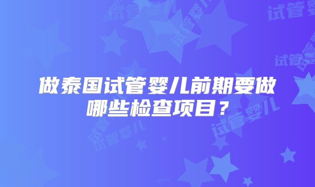 做泰国试管婴儿前期要做哪些检查项目？