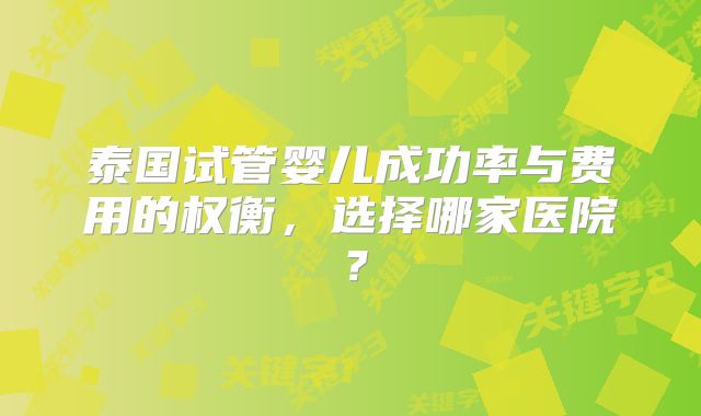 泰国试管婴儿成功率与费用的权衡，选择哪家医院？