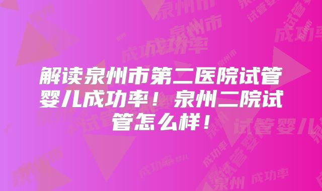 解读泉州市第二医院试管婴儿成功率！泉州二院试管怎么样！