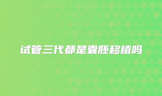 试管三代都是囊胚移植吗