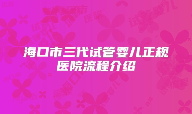 海口市三代试管婴儿正规医院流程介绍